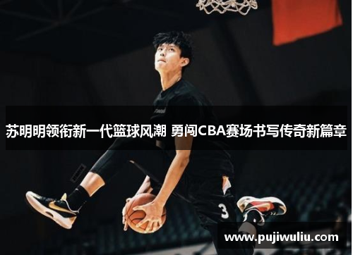 苏明明领衔新一代篮球风潮 勇闯CBA赛场书写传奇新篇章