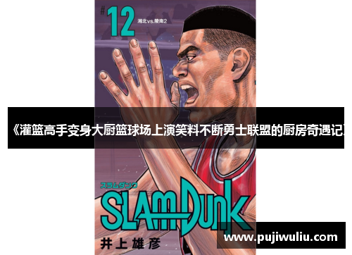 《灌篮高手变身大厨篮球场上演笑料不断勇士联盟的厨房奇遇记》